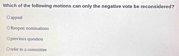 Which of the following motions can only the negative vote be reconsidered?
appeal
Reopen nominations
Oprevious question
Orefer to a committee