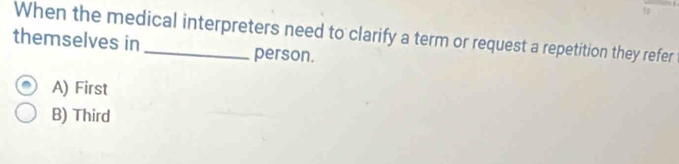 When the medical interpreters need to clarify a term or request a repetition they refer
themselves in _person.
A) First
B) Third