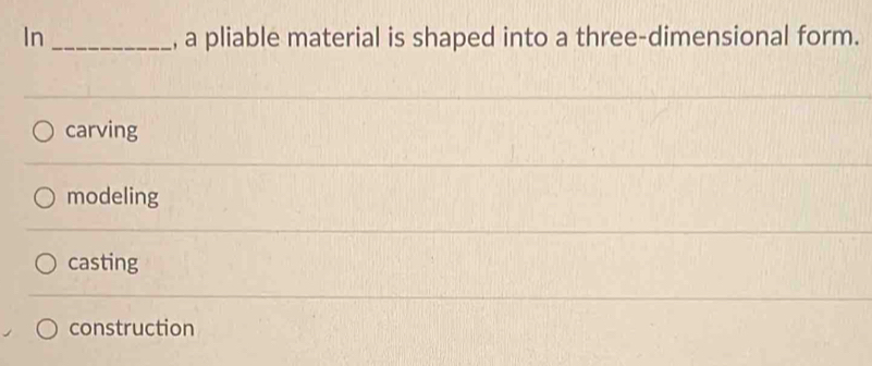 In _, a pliable material is shaped into a three-dimensional form.
carving
modeling
casting
construction