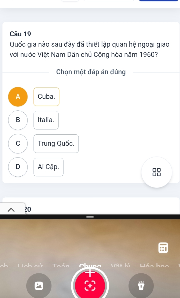 Quốc gia nào sau đây đã thiết lập quan hệ ngoại giao
với nước Việt Nam Dân chủ Cộng hòa năm 1960?
Chọn một đáp án đúng
A Cuba.
B Italia.
C Trung Quốc.
D Ai Cập.
20
::0
^h Lich cử ToánVậ+ 1ú Háo họo