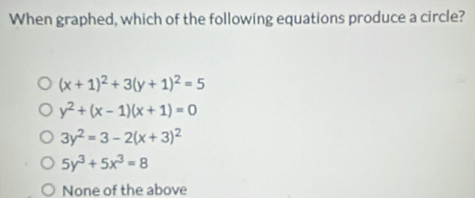 When graphed, which of the following equations produce a circle?
(x+1)^2+3(y+1)^2=5
y^2+(x-1)(x+1)=0
3y^2=3-2(x+3)^2
5y^3+5x^3=8
None of the above