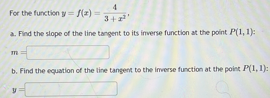 For the function y=f(x)= 4/3+x^2 , 
a. Find the slope of the line tangent to its inverse function at the point P(1,1)
m=□
b. Find the equation of the line tangent to the inverse function at the point P(1,1) :
y=□