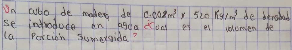 On cubo de mader de 0.002m^3 X 520kg/m^3 de densidad 
se introduce en agoa ccuar es el volumen de 
(a Porcion Sumergida?