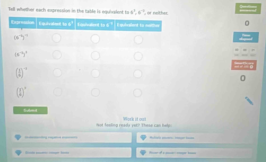 Questions
Tell whether each expression in the table is equivalent to 6^3,6^(-3) , or neither. ansmered
0
T
∞ Z 21
SmartScore
          
0
Submit
Work it out
Not feeling ready yet? These can help:
Dstermenting eogative mments Muiply poumes: imager bases
Bisida paoer cmper bama Power of a poser mager boss