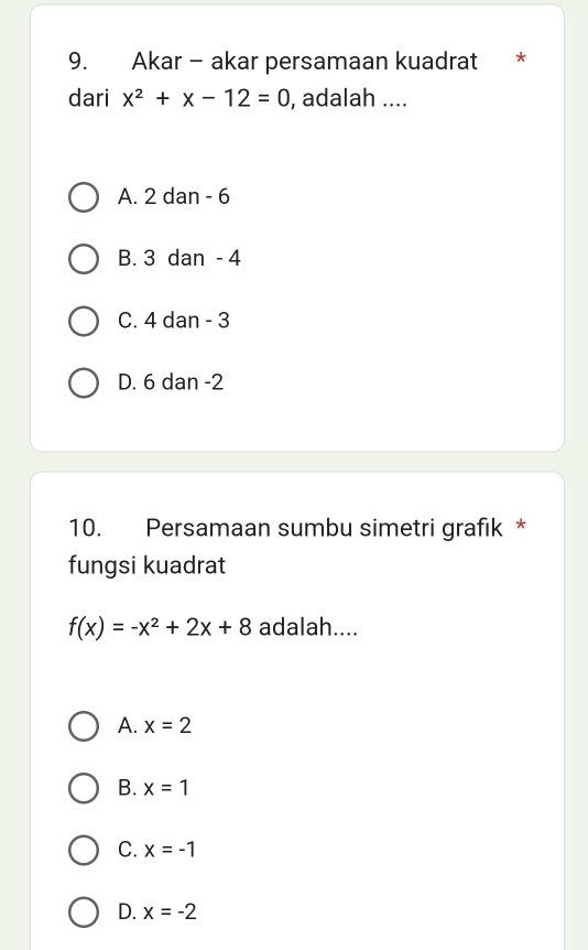 Akar - akar persamaan kuadrat *
dari x^2+x-12=0 , adalah ....
A. 2 dan - 6
B. 3 dan - 4
C. 4 dan - 3
D. 6 dan -2
10. Persamaan sumbu simetri grafik *
fungsi kuadrat
f(x)=-x^2+2x+8 adalah....
A. x=2
B. x=1
C. x=-1
D. x=-2