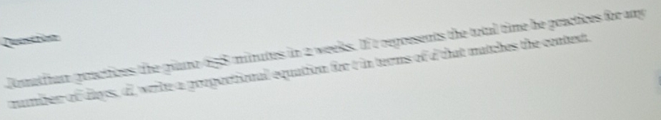 Question 
Romathan gractices the giano 658 minutes in 2 weeks. If t represents the total time be practices for any 
rumbzen of days, df write a poopoctional equation for t in teems of d that matches the context,