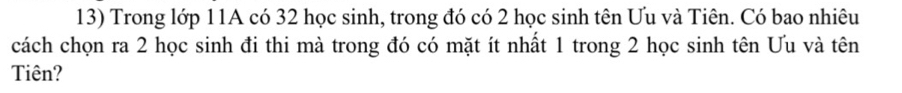 Trong lớp 11A có 32 học sinh, trong đó có 2 học sinh tên Ưu và Tiên. Có bao nhiêu 
cách chọn ra 2 học sinh đi thi mà trong đó có mặt ít nhất 1 trong 2 học sinh tên Ưu và tên 
Tiên?