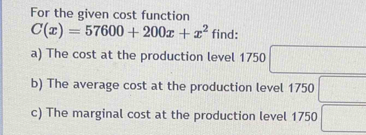 For the given cost function
C(x)=57600+200x+x^2find : 
a) The cost at the production level 1750 □ 
b) The average cost at the production level 1 750□
c) The marginal cost at the production level 1750 □