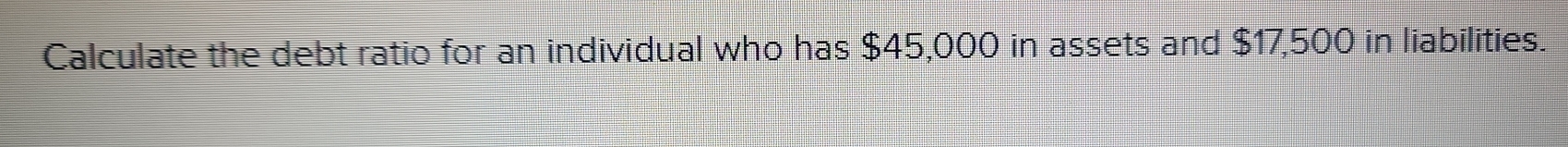 Calculate the debt ratio for an individual who has $45,000 in assets and $17,500 in liabilities.