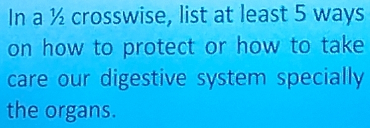 In a ½ crosswise, list at least 5 ways 
on how to protect or how to take 
care our digestive system specially 
the organs.