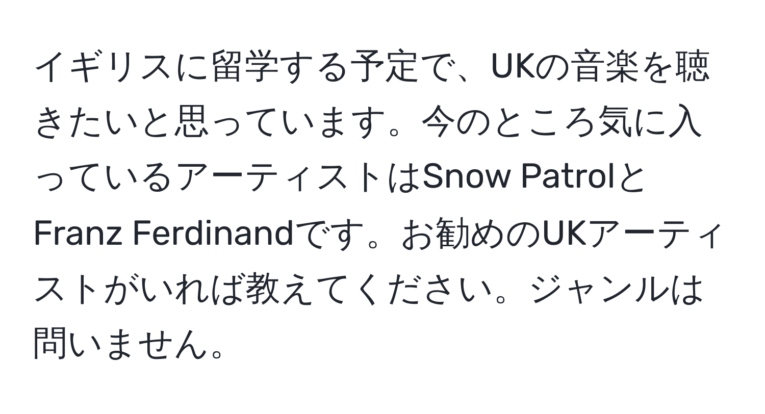 イギリスに留学する予定で、UKの音楽を聴きたいと思っています。今のところ気に入っているアーティストはSnow PatrolとFranz Ferdinandです。お勧めのUKアーティストがいれば教えてください。ジャンルは問いません。