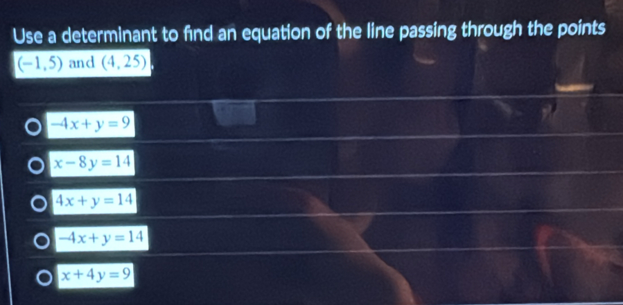 Use a determinant to find an equation of the line passing through the points
(-1,5) and (4,25)
-4x+y=9
x-8y=14
4x+y=14
-4x+y=14
x+4y=9