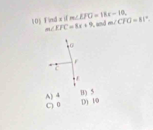 Find x if m∠ EFG=18x-10, m∠ CFG=81°.
m∠ EFC=8x+9 , and
A) 4 B) 5
C) 0 D) 10