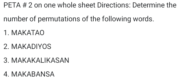 PETA # 2 on one whole sheet Directions: Determine the 
number of permutations of the following words. 
1. MAKATAO 
2. MAKADIYOS 
3. MAKAKALIKASAN 
4. MAKABANSA