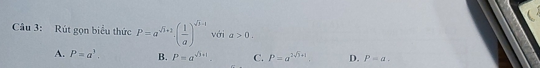 Rút gọn biểu thức P=a^(sqrt(3)+2)· ( 1/a )^sqrt(3)-1 với a>0.
A. P=a^3. P=a^(2sqrt(3)+1) D. P=a.
B. P=a^(sqrt(3)+1). C.