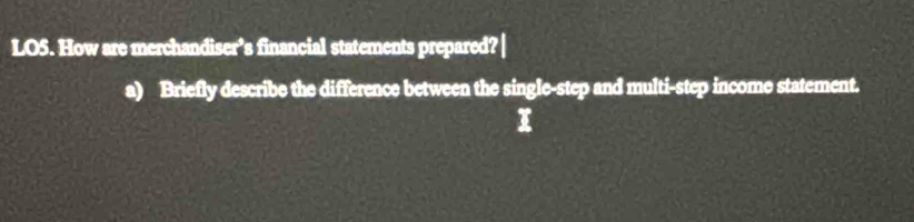 LO5. How are merchandiser’s financial statements prepared? 
a) Briefly describe the difference between the single-step and multi-step income statement.