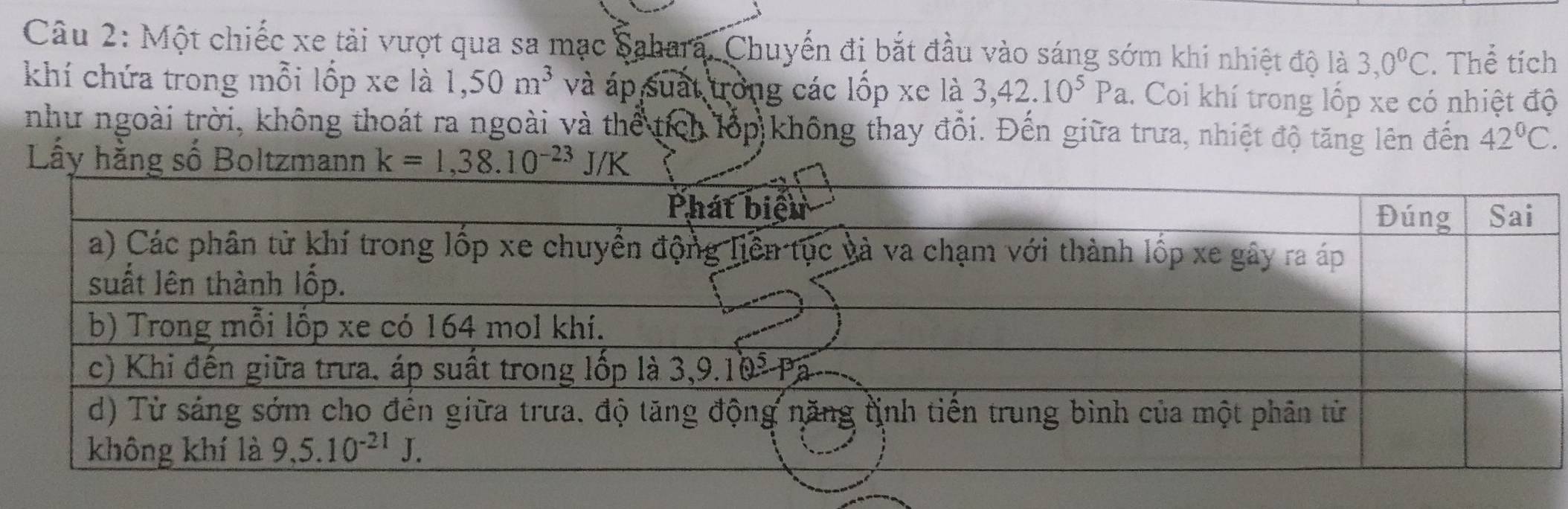 Một chiếc xe tải vượt qua sa mạc Sahara, Chuyến đi bắt đầu vào sáng sớm khi nhiệt độ là 3,0°C. Thể tích
khí chứa trong mỗi lốp xe là 1,50m^3 và áp suất trong các lốp xe là 3,42.10^5Pa 1. Coi khí trong lốp xe có nhiệt độ
như ngoài trời, không thoát ra ngoài và thể tích lớp không thay đổi. Đến giữa trưa, nhiệt độ tăng lên đến 42°C.