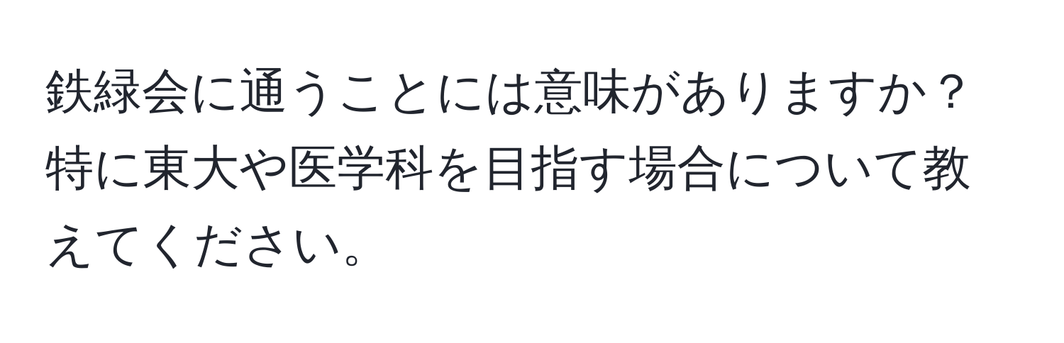 鉄緑会に通うことには意味がありますか？特に東大や医学科を目指す場合について教えてください。