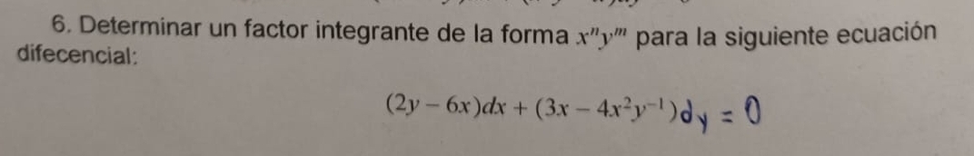 Determinar un factor integrante de la forma x^ny^m para la siguiente ecuación
difecencial:
(2y-6x)dx+(3x-4x^2y^(-1))