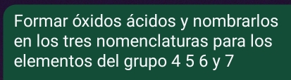 Formar óxidos ácidos y nombrarlos 
en los tres nomenclaturas para los 
elementos del grupo 4 5 6 y 7