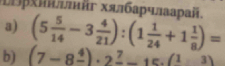 つрхилийг хялбарчлаарай. 
a) (5 5/14 -3 4/21 ):(1 1/24 +1 1/8 )=
b) (7-8frac 4)· 2frac 7-15.(13)