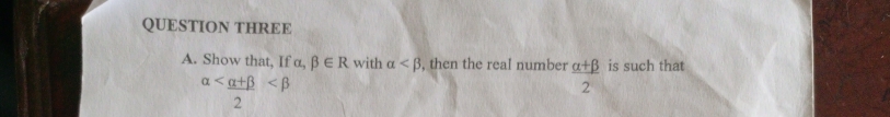 QUESTION THREE 
A. Show that, If α, beta ∈ R with alpha , then the real number  (alpha +beta )/2  is such that
alpha