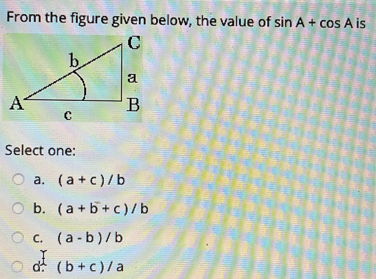 From the figure given below, the value of sin A+cos A is
Select one:
a. (a+c)/b
b. (a+b+c)/b
C. (a-b)/b
d (b+c)/a