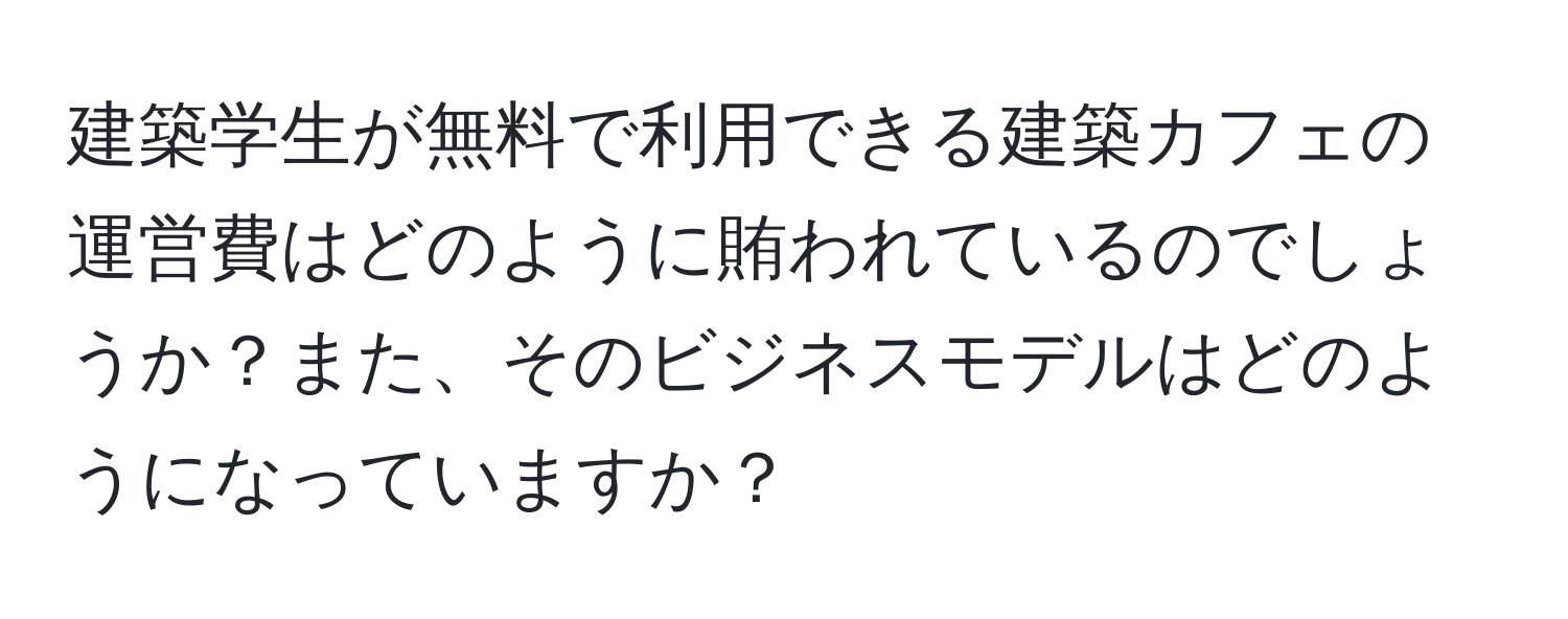 建築学生が無料で利用できる建築カフェの運営費はどのように賄われているのでしょうか？また、そのビジネスモデルはどのようになっていますか？