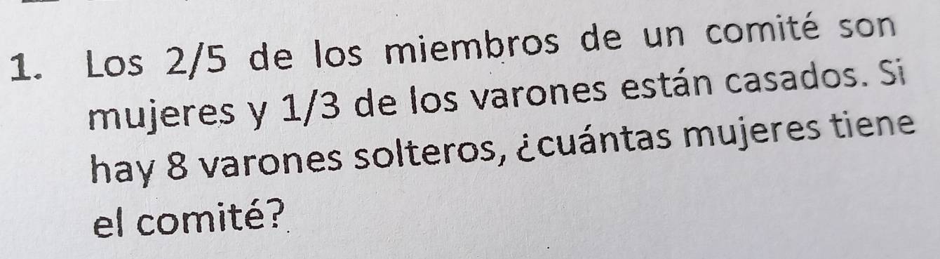 Los 2/5 de los miembros de un comité son 
mujeres y 1/3 de los varones están casados. Si 
hay 8 varones solteros, ¿cuántas mujeres tiene 
el comité?