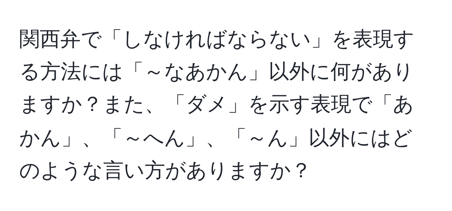 関西弁で「しなければならない」を表現する方法には「～なあかん」以外に何がありますか？また、「ダメ」を示す表現で「あかん」、「～へん」、「～ん」以外にはどのような言い方がありますか？