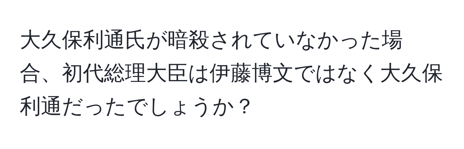 大久保利通氏が暗殺されていなかった場合、初代総理大臣は伊藤博文ではなく大久保利通だったでしょうか？