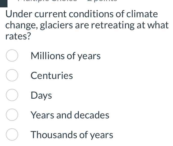 Under current conditions of climate
change, glaciers are retreating at what
rates?
Millions of years
Centuries
Days
Years and decades
Thousands of years