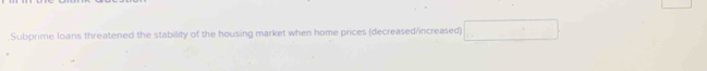 .Subprime loans threatened the stability of the housing market when home prices (decreased/increased)