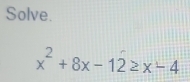 Solve.
x^2+8x-12≥ x-4