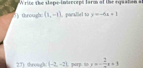 Write the slope-intercept form of the equation of 
5) through: (1,-1) , parallel to y=-6x+1
27) through: (-2,-2) ,perp to y=-frac 2x+3