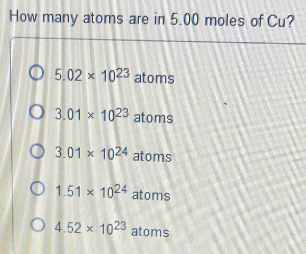 How many atoms are in 5.00 moles of Cu?
5.02* 10^(23) atoms
3.01* 10^(23) atoms
3.01* 10^(24) atoms
1.51* 10^(24) atoms
4.52* 10^(23) atoms