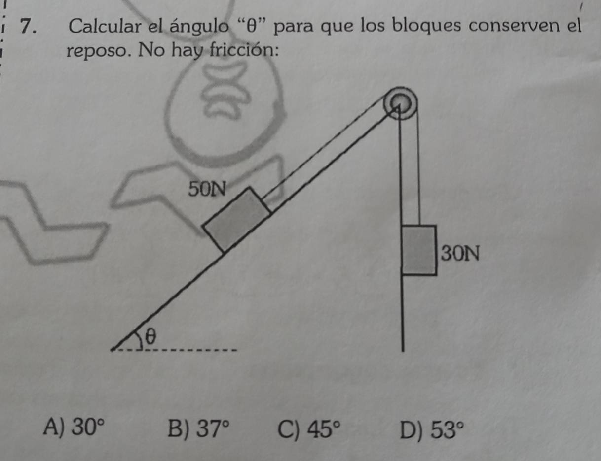 Calcular el ángulo “ θ ” para que los bloques conserven el
reposo. No hay fricción:
50N
30N
θ
A) 30° B) 37° C) 45° D) 53°