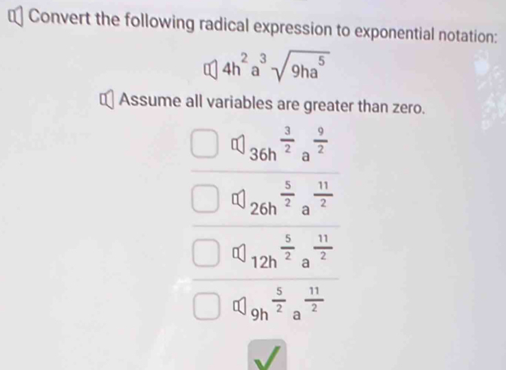 € Convert the following radical expression to exponential notation:
4h^2a^3sqrt(9ha^5)
Assume all variables are greater than zero.
36h^(frac 3)2a^(frac 9)2
26h^(frac 5)2a^(frac 11)2
012h^(frac 5)2a^(frac 11)2
[ 9h^(frac 5)2a^(frac 11)2