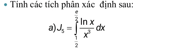 Tính các tích phân xác định sau: 
a J_5=∈tlimits _ 1/2 ^ e/2  ln x/x^3 dx