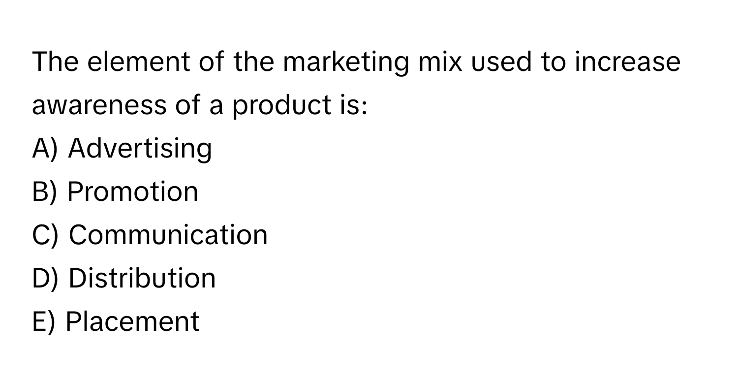 The element of the marketing mix used to increase awareness of a product is:

A) Advertising
B) Promotion
C) Communication
D) Distribution
E) Placement