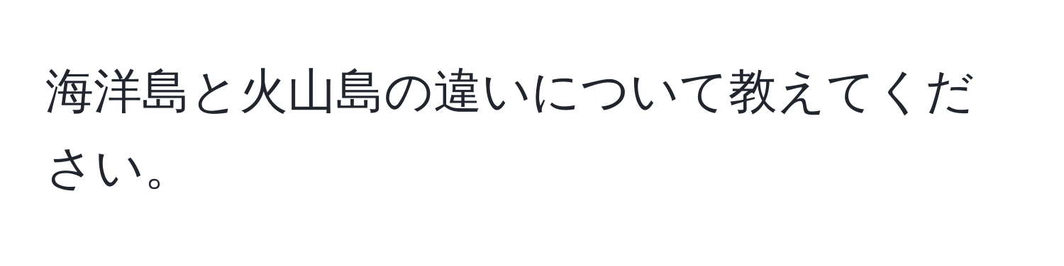 海洋島と火山島の違いについて教えてください。