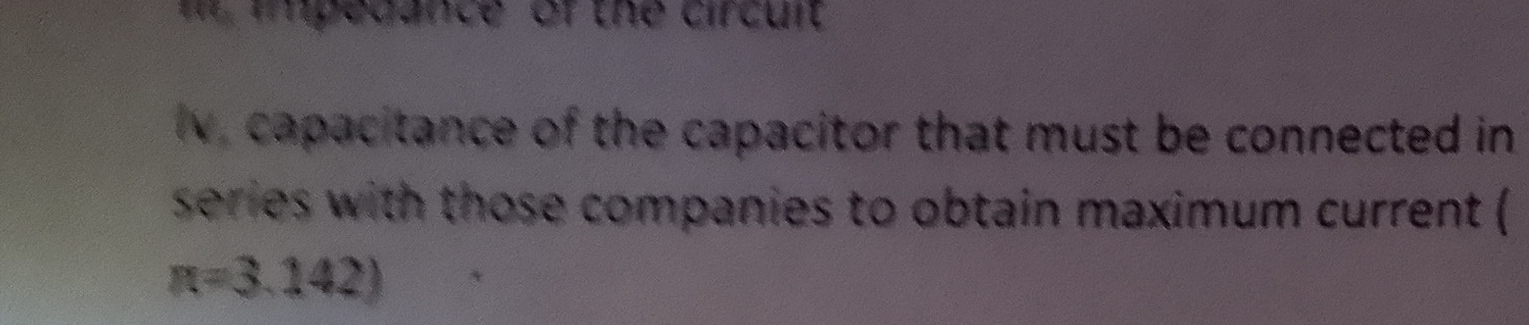 impedance of the circuit 
Iv, capacitance of the capacitor that must be connected in 
series with those companies to obtain maximum current (
R=3.142)