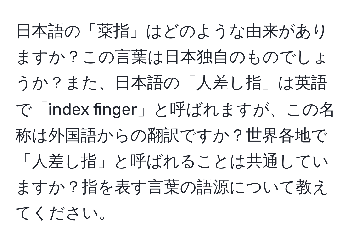 日本語の「薬指」はどのような由来がありますか？この言葉は日本独自のものでしょうか？また、日本語の「人差し指」は英語で「index finger」と呼ばれますが、この名称は外国語からの翻訳ですか？世界各地で「人差し指」と呼ばれることは共通していますか？指を表す言葉の語源について教えてください。