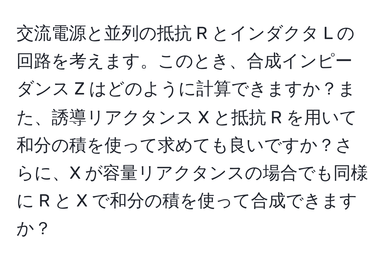 交流電源と並列の抵抗 R とインダクタ L の回路を考えます。このとき、合成インピーダンス Z はどのように計算できますか？また、誘導リアクタンス X と抵抗 R を用いて和分の積を使って求めても良いですか？さらに、X が容量リアクタンスの場合でも同様に R と X で和分の積を使って合成できますか？