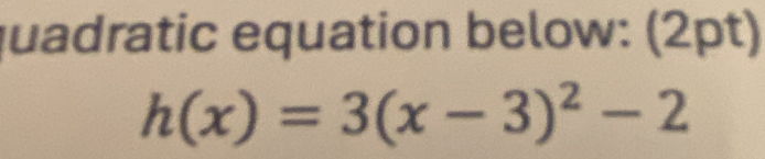 quadratic equation below: (2pt)
h(x)=3(x-3)^2-2