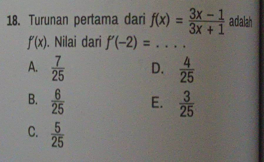 Turunan pertama dari f(x)= (3x-1)/3x+1  adalah
f'(x). Nilai dari f'(-2)= _ A_1 ()^circ 
A.  7/25   4/25 
D.
B.  6/25 
E.  3/25 
C.  5/25 