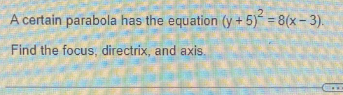 A certain parabola has the equation (y+5)^2=8(x-3). 
Find the focus, directrix, and axis.