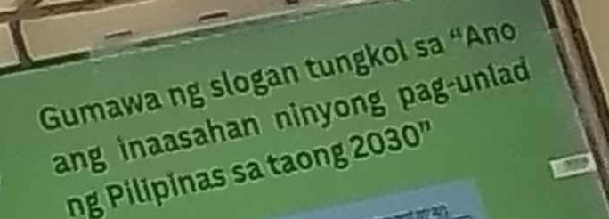 Gumawa ng slogan tungkol sa “Ano 
ang inaasahan ninyong pag-unlad 
ng Pilipinas sa taong 2030''