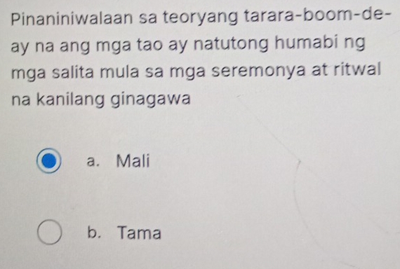 Pinaniniwalaan sa teoryang tarara-boom-de-
ay na ang mga tao ay natutong humabi ng
mga salita mula sa mga seremonya at ritwal
na kanilang ginagawa
a. Mali
b. Tama