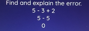 Find and explain the error.
5-3+2
5- 6
0